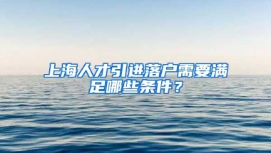 上海人才引进落户需要满足哪些条件？