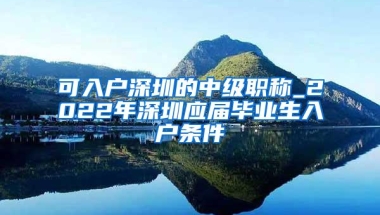 可入户深圳的中级职称_2022年深圳应届毕业生入户条件