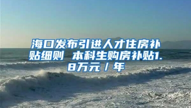 海口发布引进人才住房补贴细则 本科生购房补贴1.8万元／年