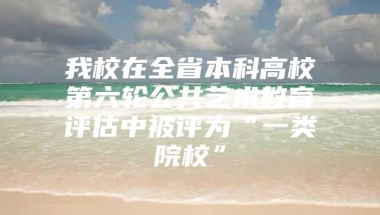 我校在全省本科高校第六轮公共艺术教育评估中被评为“一类院校”