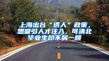 上海出台“诱人”政策，想吸引人才注入，可清北毕业生却不屑一顾