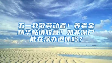 五一致敬劳动者！养老金精华帖请收藏！如非深户能在深办退休吗？