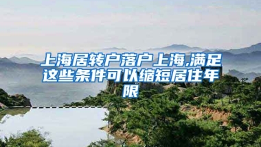 上海居转户落户上海,满足这些条件可以缩短居住年限