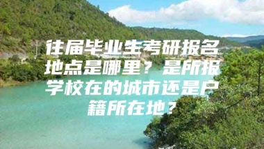 往届毕业生考研报名地点是哪里？是所报学校在的城市还是户籍所在地？