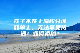 孩子不在上海积分通知单上，无法享受待遇！如何添加？