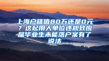 上海户籍值80万还是0元？这起用人单位违规致应届毕业生未能落户案有了说法