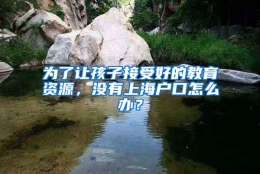 为了让孩子接受好的教育资源，没有上海户口怎么办？