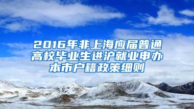 2016年非上海应届普通高校毕业生进沪就业申办本市户籍政策细则