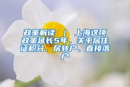 政策解读 ｜ 上海这项政策延长5年，关乎居住证积分、居转户、直接落户