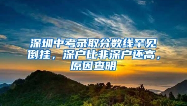 深圳中考录取分数线罕见倒挂，深户比非深户还高，原因查明