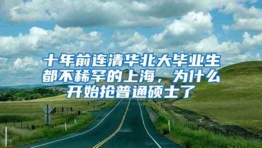 十年前连清华北大毕业生都不稀罕的上海，为什么开始抢普通硕士了