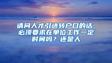 请问人才引进转户口的话，必须要求在单位工作一定时间吗？还是人