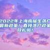 2022年上海应届生落户最新政策！直接落户政策放松啦！