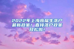 2022年上海应届生落户最新政策！直接落户政策放松啦！