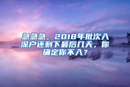 急急急，2018年批次入深户还剩下最后几天，你确定你不入？