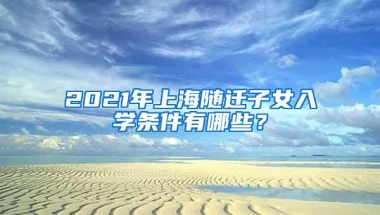 2021年上海随迁子女入学条件有哪些？