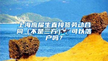 上海应届生直接签劳动合同（不是三方），可以落户吗？