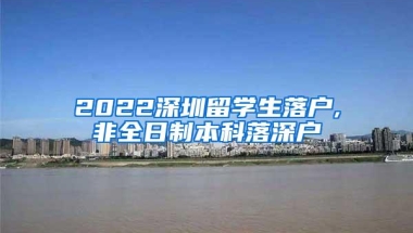 2022深圳留学生落户,非全日制本科落深户