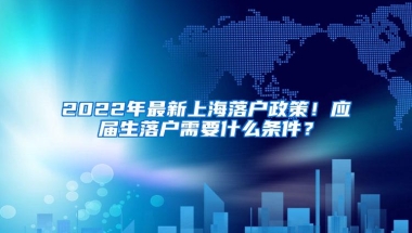 2022年最新上海落户政策！应届生落户需要什么条件？