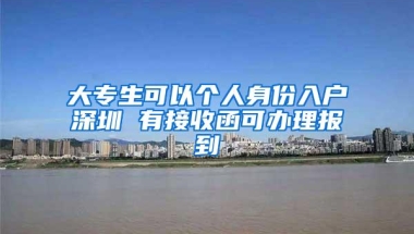 大专生可以个人身份入户深圳 有接收函可办理报到