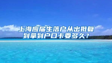 上海应届生落户从出批复到拿到户口卡要多久？