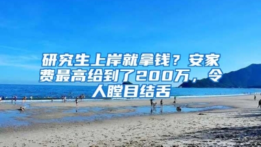 研究生上岸就拿钱？安家费最高给到了200万，令人瞠目结舌