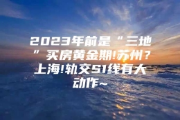 2023年前是“三地”买房黄金期!苏州？上海!轨交S1线有大动作~