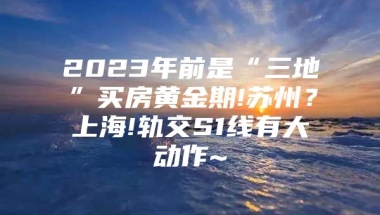 2023年前是“三地”买房黄金期!苏州？上海!轨交S1线有大动作~