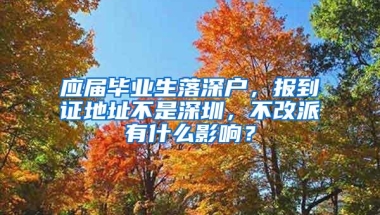 应届毕业生落深户，报到证地址不是深圳，不改派有什么影响？