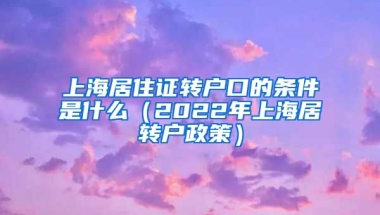 上海居住证转户口的条件是什么（2022年上海居转户政策）