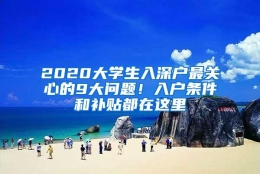 2020大学生入深户最关心的9大问题！入户条件和补贴都在这里